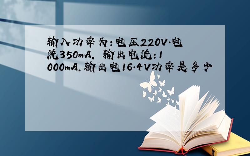 输入功率为：电压220V.电流350mA, 输出电流：1000mA,输出电16.4V功率是多少