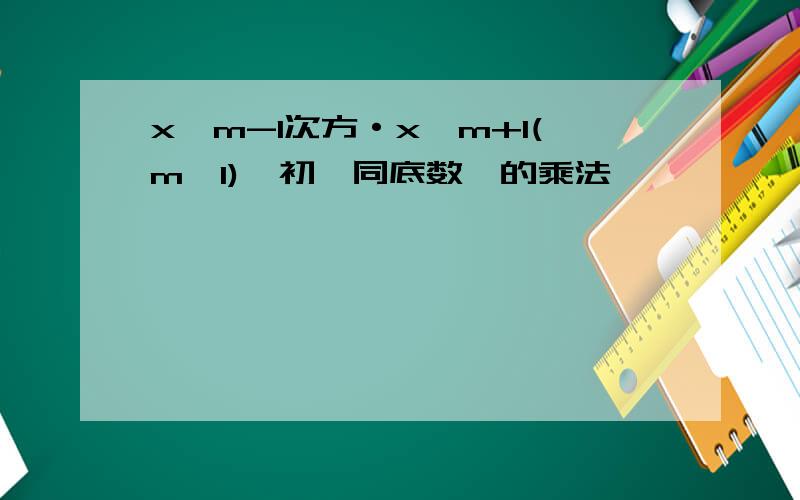 x^m-1次方·x^m+1(m>1),初一同底数幂的乘法