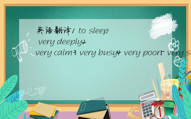 英语翻译1 to sleep very deeply2 very calm3 very busy4 very poor5 very strong