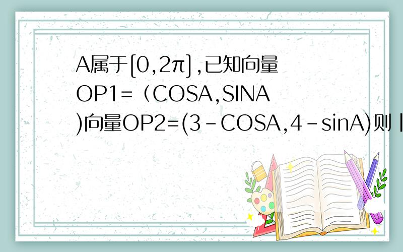 A属于[0,2π],已知向量OP1=（COSA,SINA)向量OP2=(3-COSA,4-sinA)则|→p1p2|的范围是多少?这是个选择题A、[4,7] B、[3,7] C[3,5] D[5,6]选 哪个?