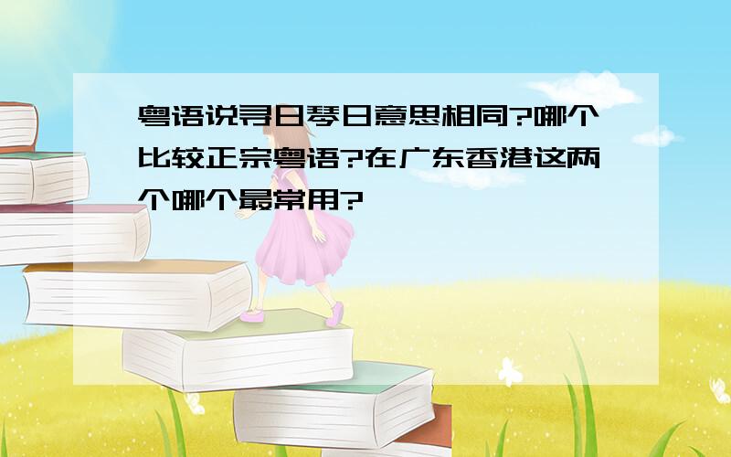 粤语说寻日琴日意思相同?哪个比较正宗粤语?在广东香港这两个哪个最常用?