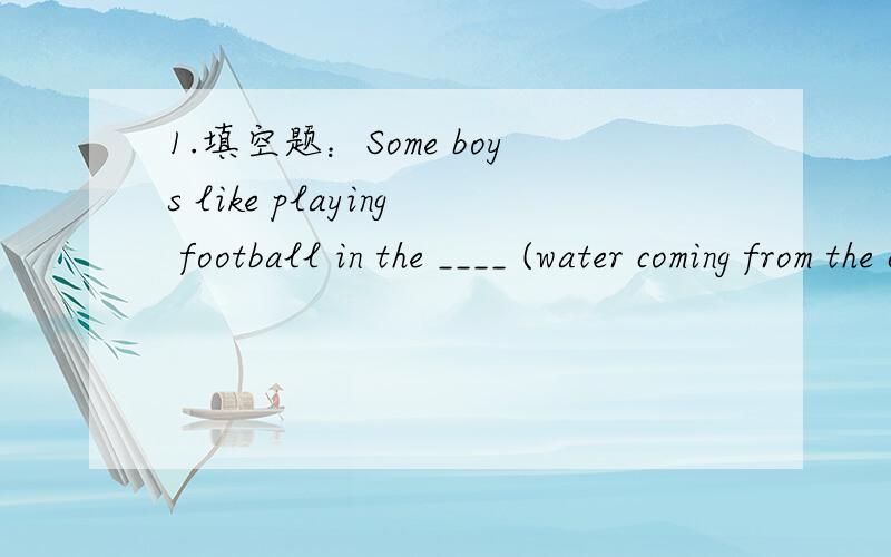 1.填空题：Some boys like playing football in the ____ (water coming from the clouds)Would you like ____ to drink?A.anything else B.something else C.else any thing D.else something不要光说答案,简要的说明一下理由:)