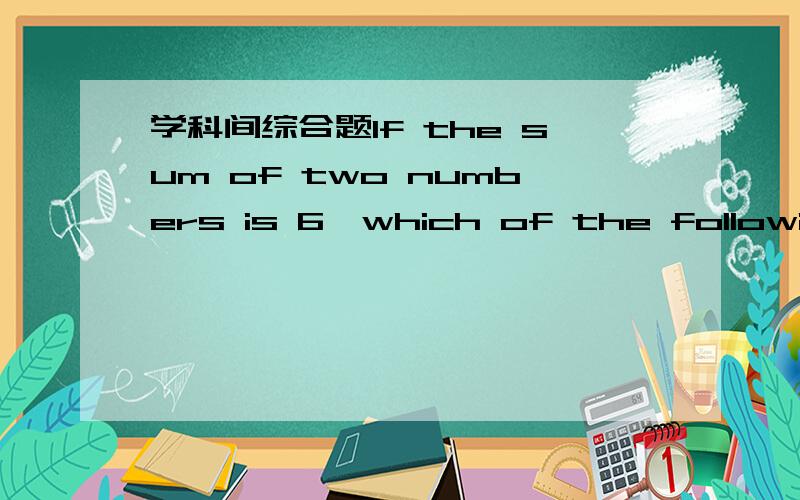 学科间综合题If the sum of two numbers is 6,which of the following is not sufficient to determine the values of the two mumbers( ).A.One number is greater than the otherB.The product of the two numbers is 8C.The difference between the two number