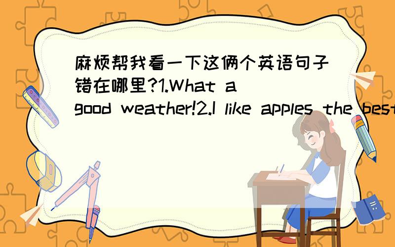 麻烦帮我看一下这俩个英语句子错在哪里?1.What a good weather!2.I like apples the best.