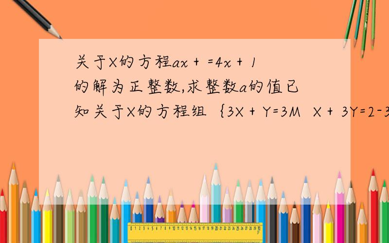 关于X的方程ax＋=4x＋1的解为正整数,求整数a的值已知关于X的方程组｛3X＋Y=3M  X＋3Y=2-3M｝ 的解为正数,求M的取值范围