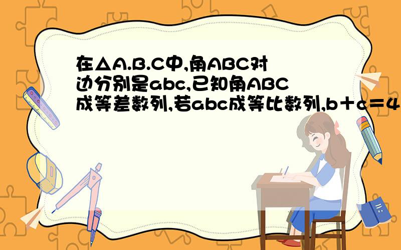 在△A.B.C中,角ABC对边分别是abc,已知角ABC成等差数列,若abc成等比数列,b＋c＝4,求△ABC的面积