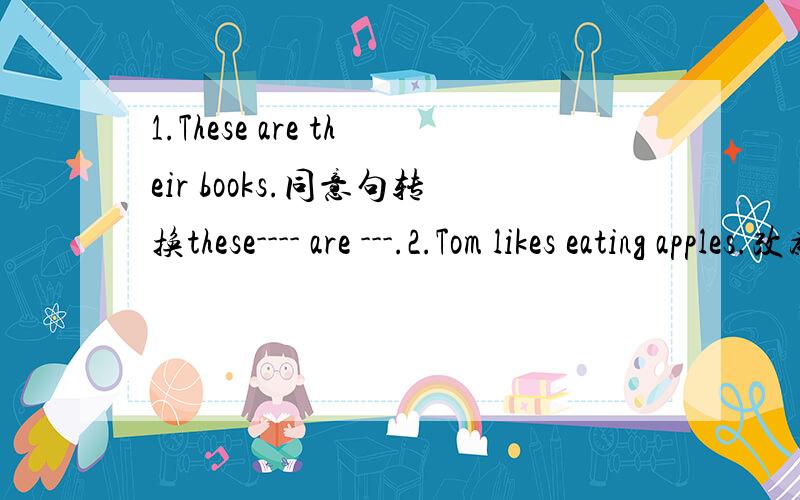 1.These are their books.同意句转换these---- are ---.2.Tom likes eating apples.改为否定句Tom ---- ----- eating apples.3.Sam hates to do {his homework}.对括号内提问4.There are {forty} students in our class.d同上