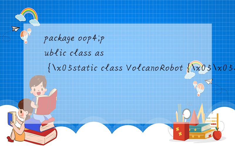 package oop4;public class as {\x05static class VolcanoRobot {\x05\x05String status;\x05\x05int speed;\x05\x05float temperature;\x05\x05void checkTemperature() {\x05\x05\x05if (temperature > 660) {\x05\x05\x05\x05status = 