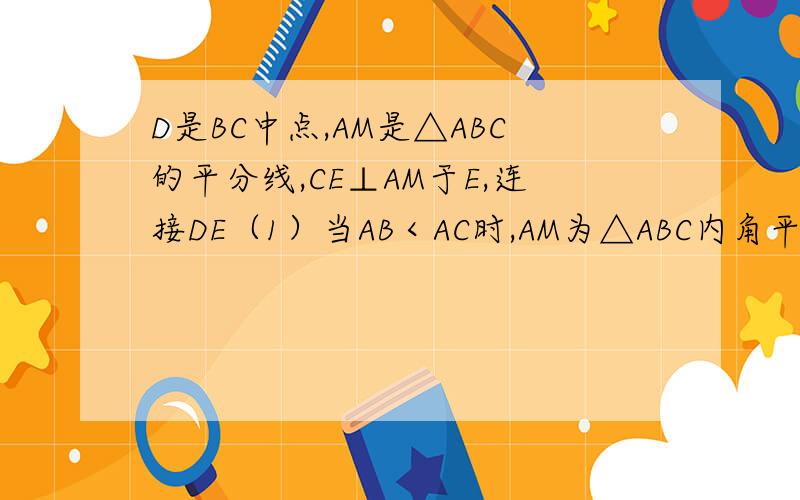 D是BC中点,AM是△ABC的平分线,CE⊥AM于E,连接DE（1）当AB＜AC时,AM为△ABC内角平分线,证：AC-AB=2DED是BC中点,AM是△ABC的平分线,CE⊥AM于E,连接DE（1）当AB＜AC时,AM为△ABC内角平分线,证：AC-AB=2DE （2)当A