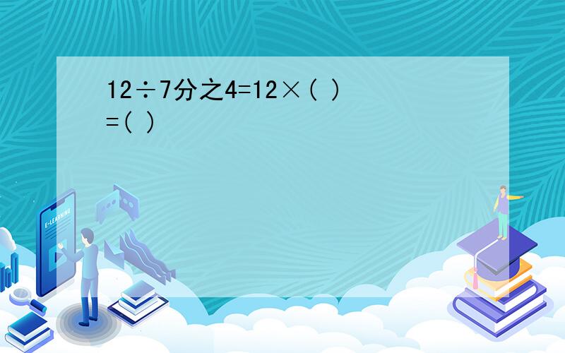 12÷7分之4=12×( )=( )