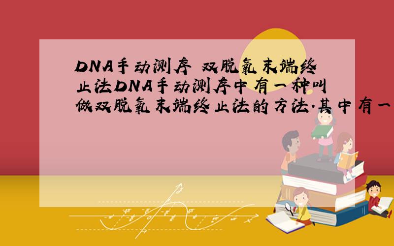 DNA手动测序 双脱氧末端终止法DNA手动测序中有一种叫做双脱氧末端终止法的方法.其中有一步是待模板与引物退火后,加入DNA聚合酶和4种dNTP,其中一种用放射性同位素标记.为什么只标一种,每