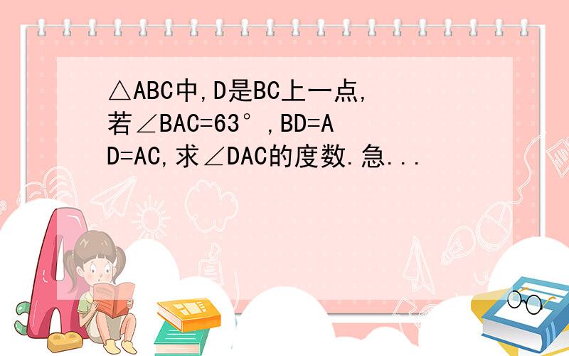 △ABC中,D是BC上一点,若∠BAC=63°,BD=AD=AC,求∠DAC的度数.急...