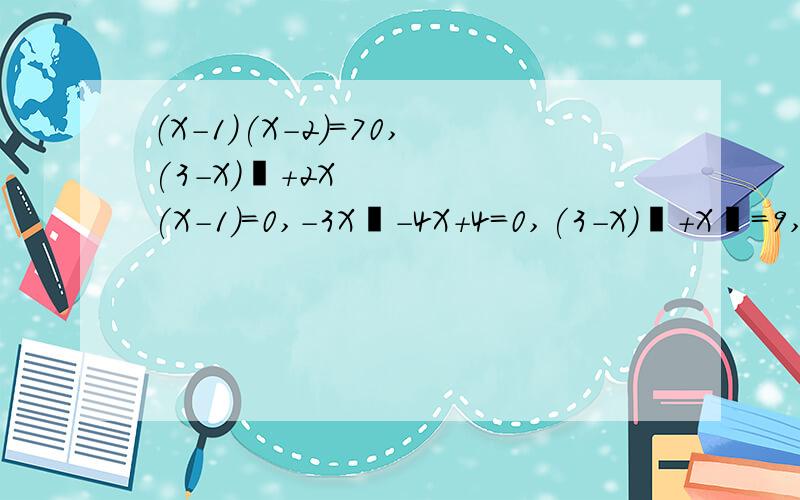 （X-1)(X-2)=70,(3-X)²+2X(X-1)=0,-3X²-4X+4=0,(3-X)²+X²=9,这是二元一次方程!我明天要交.