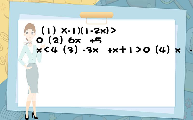 （1）X-1)(1-2x)＞0（2）6x²+5x＜4（3）-3x²+x＋1＞0（4）x²-2x+1≤0（5）4x-x²＜5