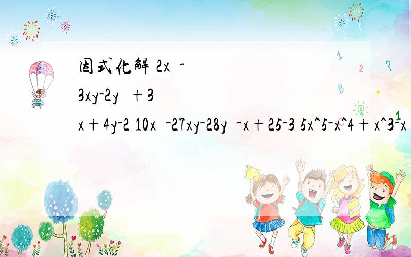 因式化解 2x²-3xy-2y²+3x+4y-2 10x²-27xy-28y²-x+25-3 5x^5-x^4+x^3-x²+x-1