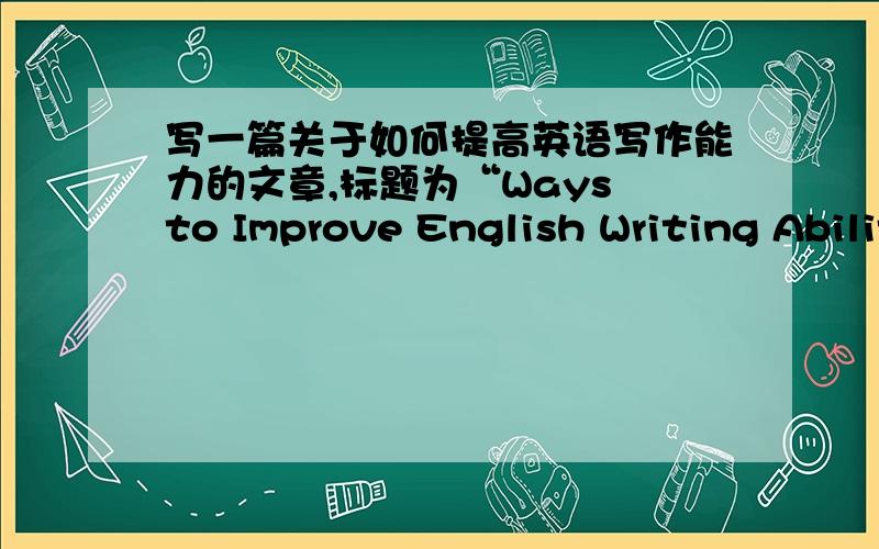 写一篇关于如何提高英语写作能力的文章,标题为“Ways to Improve English Writing Ability