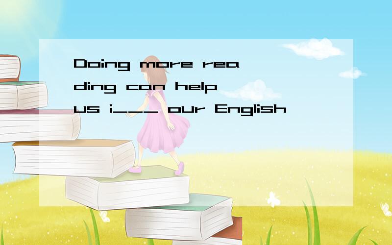 Doing more reading can help us i___ our English