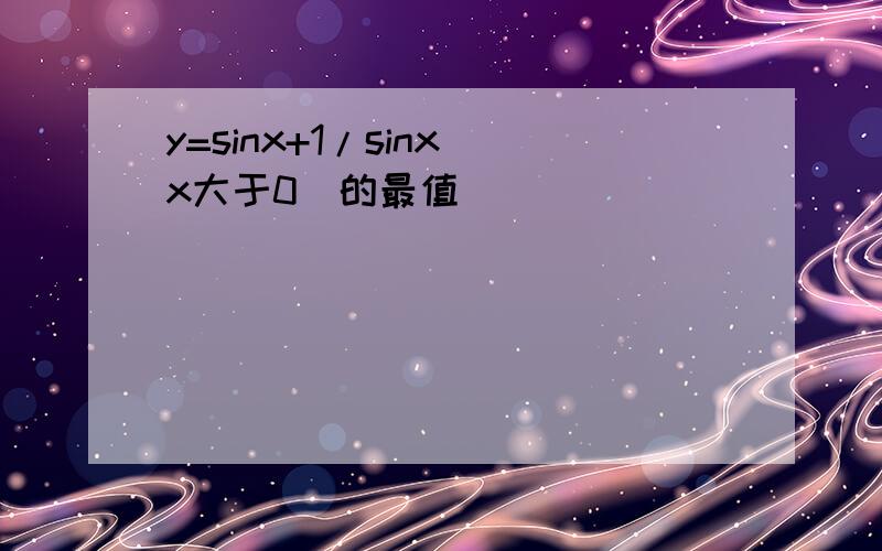 y=sinx+1/sinx（x大于0）的最值