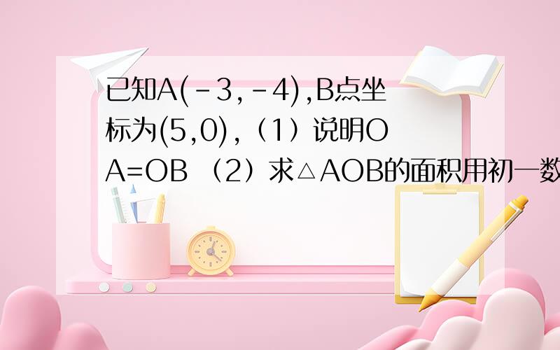 已知A(-3,-4),B点坐标为(5,0),（1）说明OA=OB （2）求△AOB的面积用初一数学方法解答不可以用勾股定理!