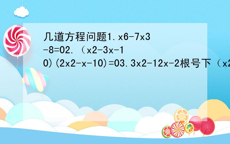 几道方程问题1.x6-7x3-8=02.（x2-3x-10)(2x2-x-10)=03.3x2-12x-2根号下（x2-4x+7)+13=0