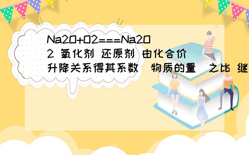 Na2O+O2===Na2O2 氧化剂 还原剂 由化合价升降关系得其系数（物质的量）之比 继续配平其他物质的系数；氧化性 大于 Na+H2O==NaOH+H2 氧化剂 还原剂 由化合价升降关系得其系数（物质的量）之比 继