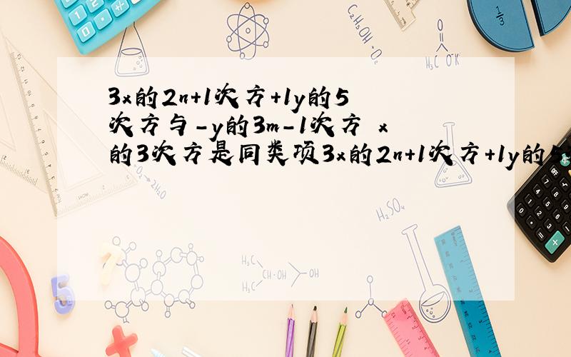 3x的2n+1次方+1y的5次方与-y的3m-1次方 x的3次方是同类项3x的2n+1次方+1y的5次方与-y的3m-1次方 x的3次方是同类项则 m= n=若a的3x+y次方 b的6次方与-5b的3y次方 a的10次方是同类项则 x= y=