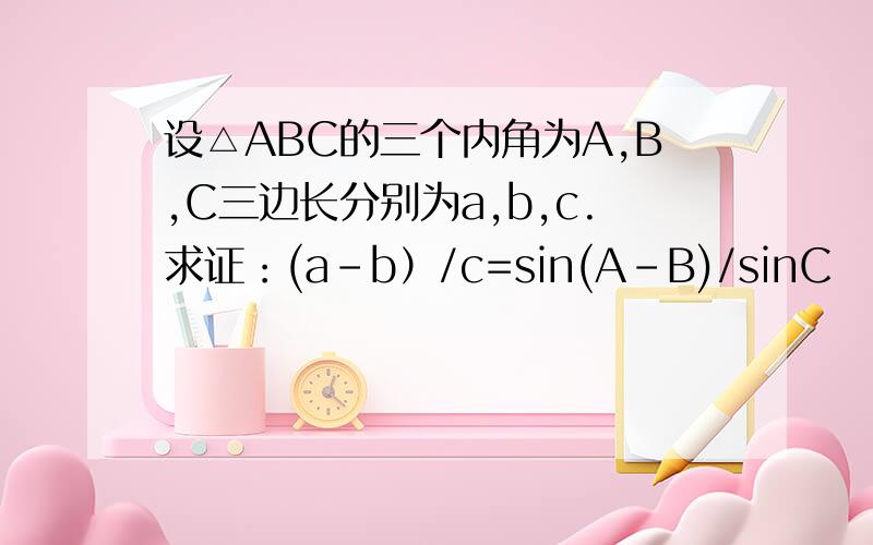 设△ABC的三个内角为A,B,C三边长分别为a,b,c.求证：(a-b）/c=sin(A-B)/sinC