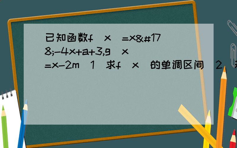 已知函数f(x）=x²-4x+a+3,g（x）=x-2m（1）求f(x)的单调区间（2）若函数f（x）在[-1,1]上存在零点,求实数a的取值范围（3）当a=0时,对任意的x1属于【1.3】总存在X2属于[1.4]使f（x1）=g（x2）成立,求