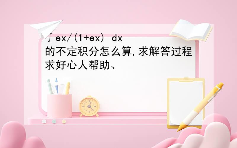 ∫ex/(1+ex) dx 的不定积分怎么算,求解答过程求好心人帮助、