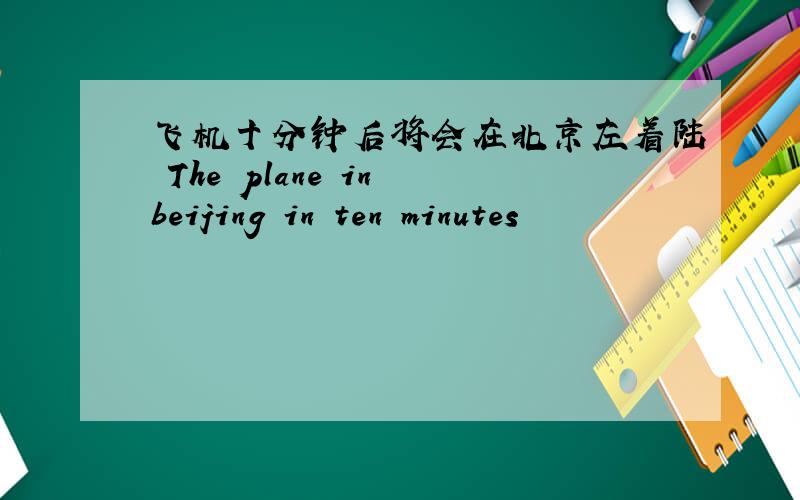 飞机十分钟后将会在北京左着陆 The plane in beijing in ten minutes