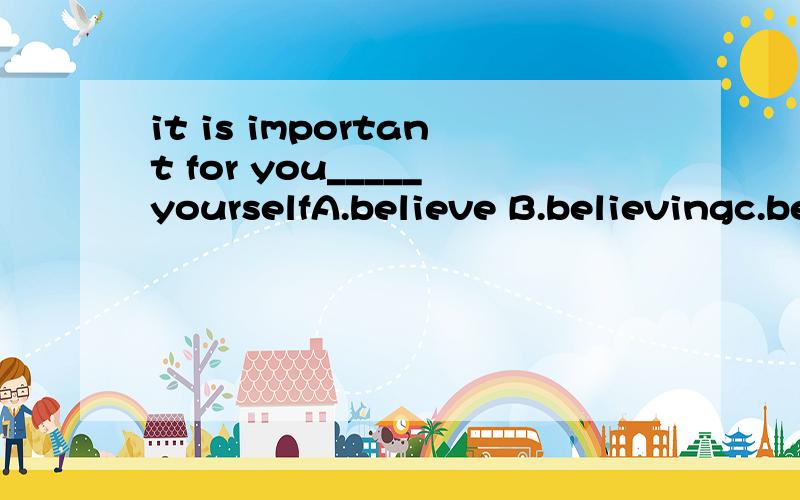 it is important for you_____yourselfA.believe B.believingc.believes D.to believe选什么 理由呢