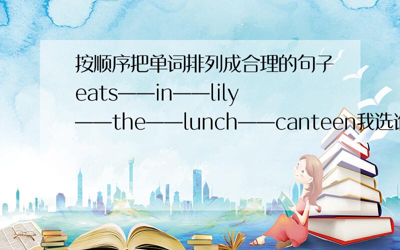 按顺序把单词排列成合理的句子eats——in——lily——the——lunch——canteen我选谁的好呢？