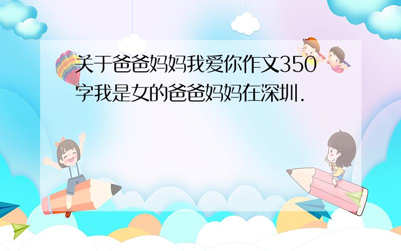 关于爸爸妈妈我爱你作文350字我是女的爸爸妈妈在深圳.