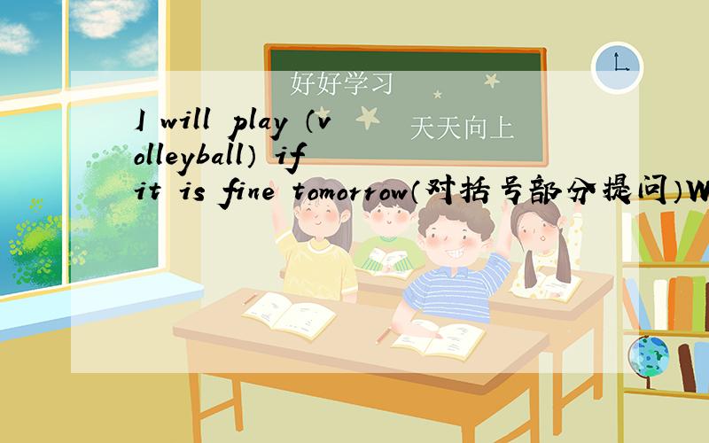 I will play （volleyball） if it is fine tomorrow（对括号部分提问）What will you play if that's fine tomorrow.