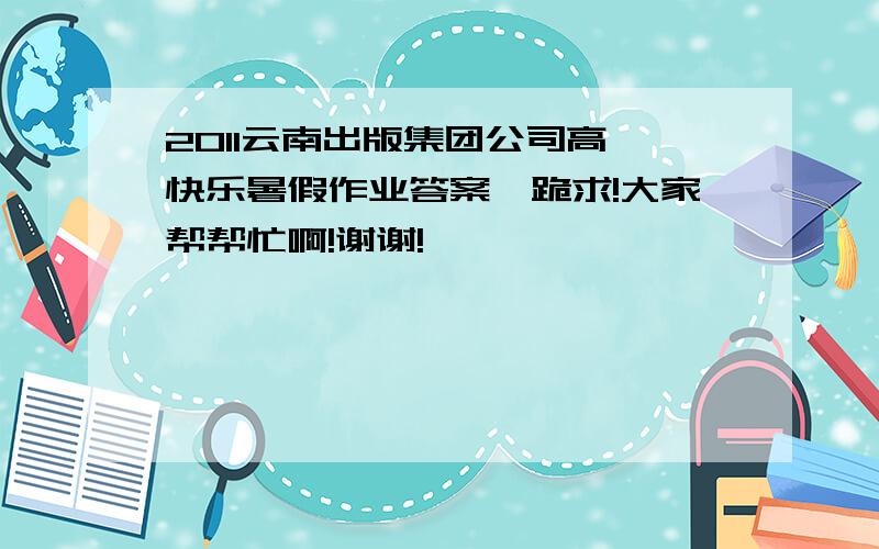 2011云南出版集团公司高一快乐暑假作业答案,跪求!大家帮帮忙啊!谢谢!