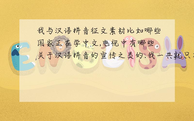 我与汉语拼音征文素材比如哪些国家正在学中文,电视中有哪些关于汉语拼音的宣传之类的.我一共就只有47分,为了征文,每人想要么?