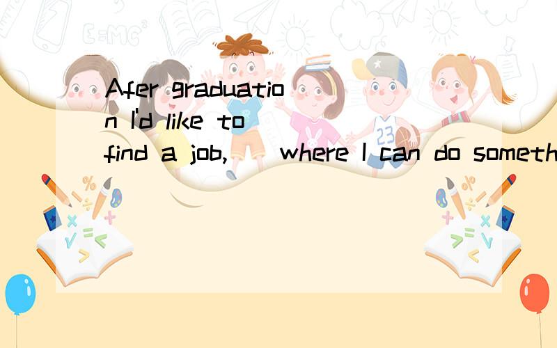 Afer graduation I'd like to find a job,__where I can do something serious but interesting.A.the one B.one C.which D.that答案选B,解释一下