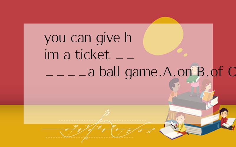 you can give him a ticket ______a ball game.A.on B.of C.in D.to