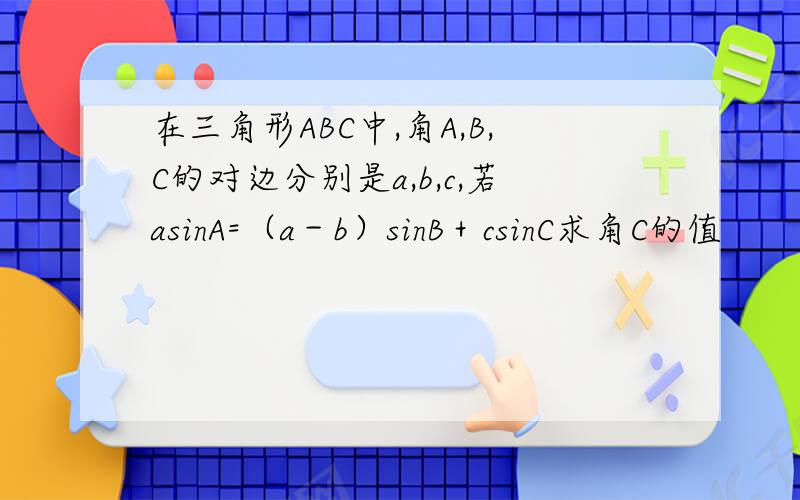 在三角形ABC中,角A,B,C的对边分别是a,b,c,若asinA=（a－b）sinB＋csinC求角C的值