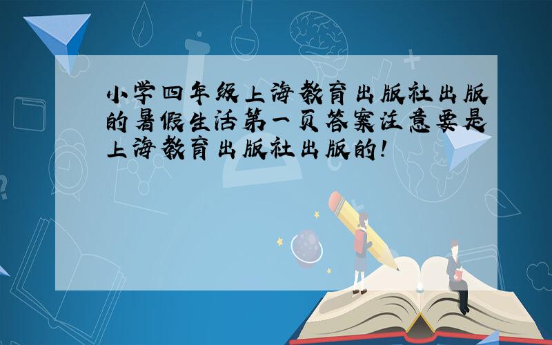 小学四年级上海教育出版社出版的暑假生活第一页答案注意要是上海教育出版社出版的!
