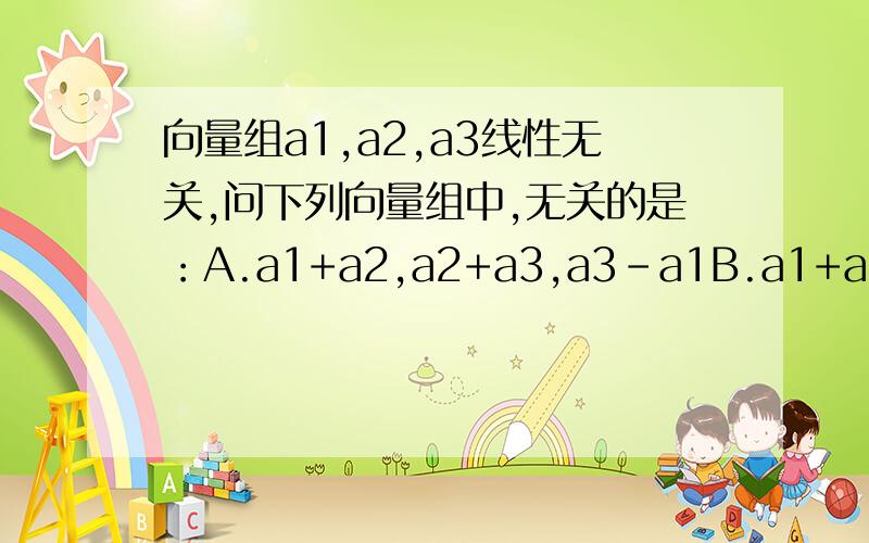 向量组a1,a2,a3线性无关,问下列向量组中,无关的是：A.a1+a2,a2+a3,a3-a1B.a1+a2,a2+a3,a1+2a2+a3C.a1,a2+a3,a1+a3D.a1+a2+a3 2a1-3a2+22a3 3a1+5a2-5a3