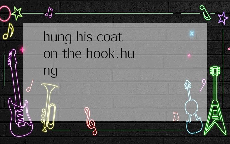hung his coat on the hook.hung