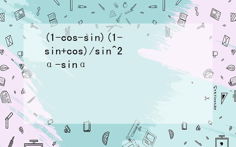 (1-cos-sin)(1-sin+cos)/sin^2α-sinα