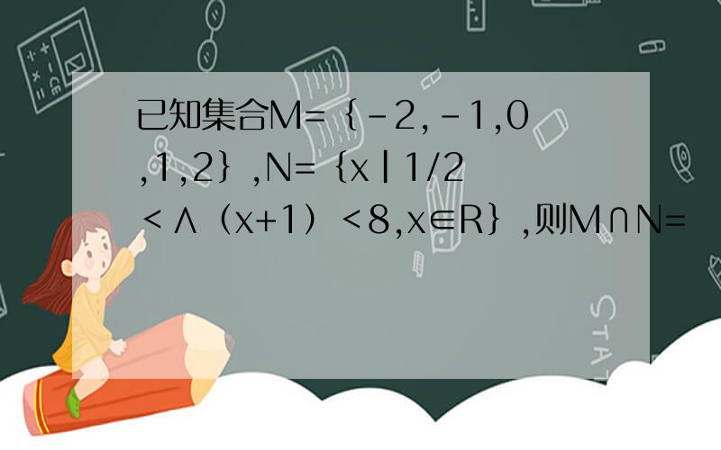 已知集合M=｛-2,-1,0,1,2｝,N=｛x｜1/2＜∧（x+1）＜8,x∈R｝,则M∩N=