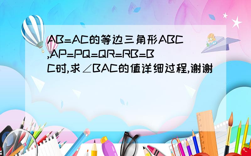 AB=AC的等边三角形ABC,AP=PQ=QR=RB=BC时,求∠BAC的值详细过程,谢谢