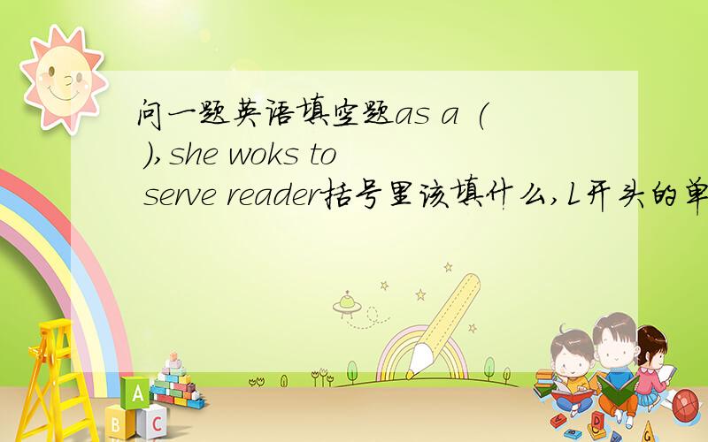 问一题英语填空题as a ( ),she woks to serve reader括号里该填什么,L开头的单词