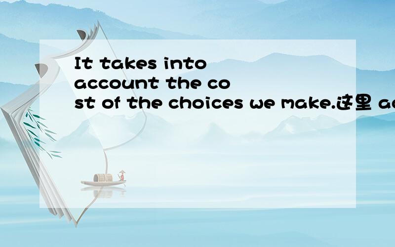 It takes into account the cost of the choices we make.这里 account 是动词还是名词?好奇怪的句子,ps:这是语法句子,