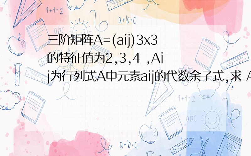 三阶矩阵A=(aij)3x3的特征值为2,3,4 ,Aij为行列式A中元素aij的代数余子式,求 A11+A22+A33的值?