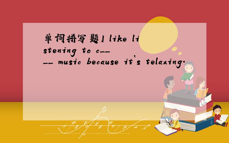 单词拼写题I like listening to c____ music because it`s telaxing.