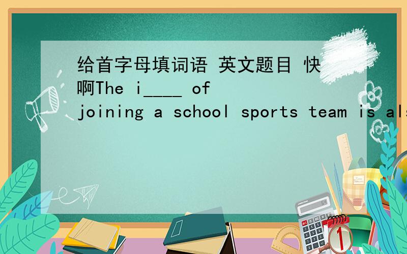 给首字母填词语 英文题目 快啊The i____ of joining a school sports team is also a good one